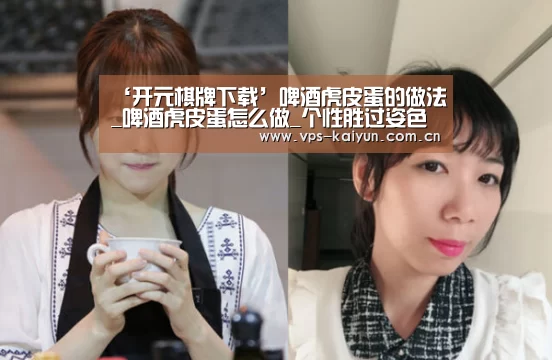 ‘开元棋牌下载’啤酒虎皮蛋的做法_啤酒虎皮蛋怎么做_个性胜过姿色的菜谱(图2) 开元棋牌下载