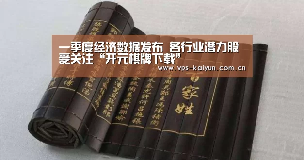 一季度经济数据发布 各行业潜力股受关注“开元棋牌下载”(图3) 开元棋牌下载