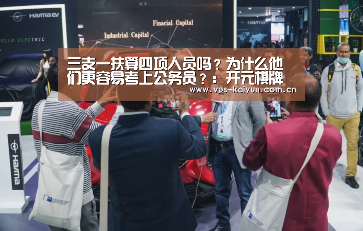 三支一扶算四项人员吗?为什么他们更容易考上公务员?:开元棋牌电脑版(图2) 开云官网