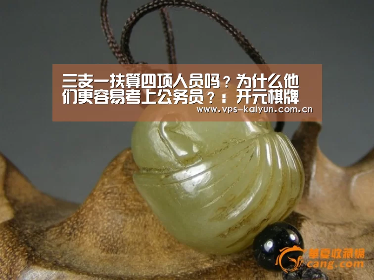 
三支一扶算四项人员吗？为什么他们更容易考上公务员？：开元棋