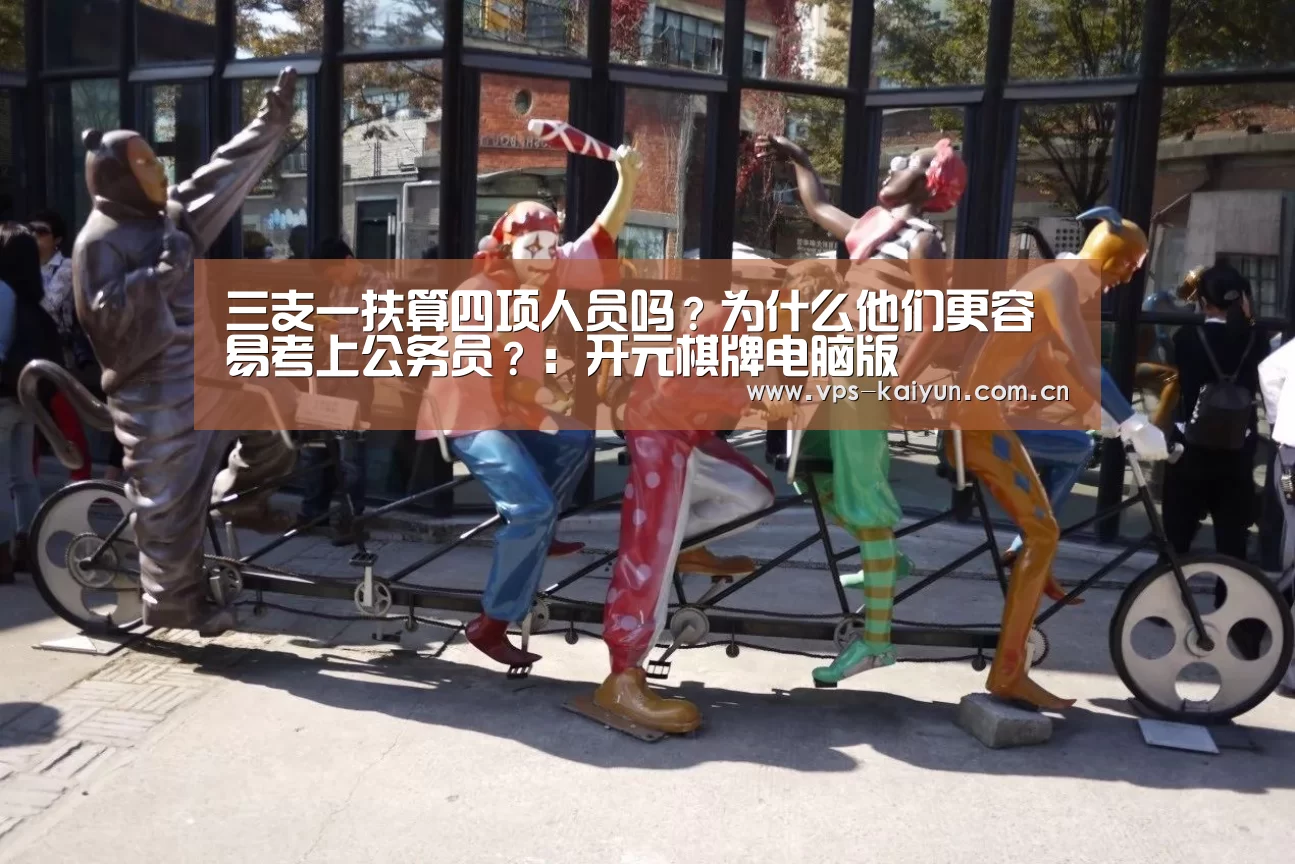 三支一扶算四项人员吗?为什么他们更容易考上公务员?:开元棋牌电脑版(图3) 开元棋牌电脑版