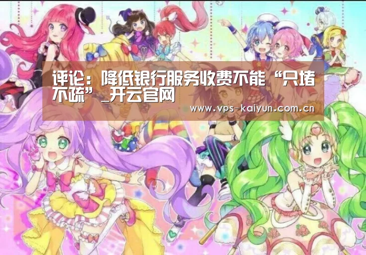 评论：降低银行服务收费不能“只堵不疏”_开云官网