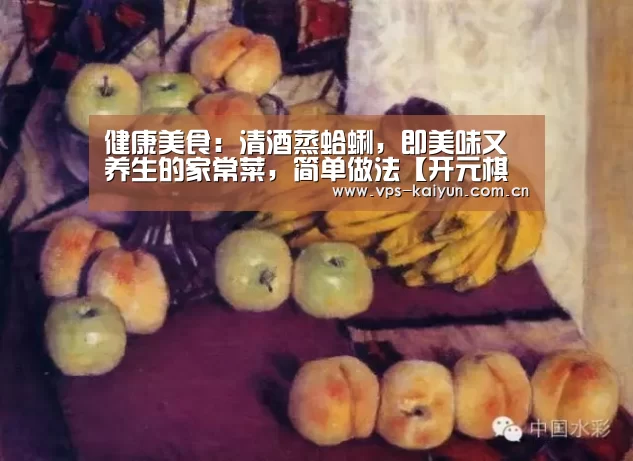 健康美食:清酒蒸蛤蜊,即美味又养生的家常菜,简单做法【开元棋牌电脑版】(图3) 开元棋牌电脑版
