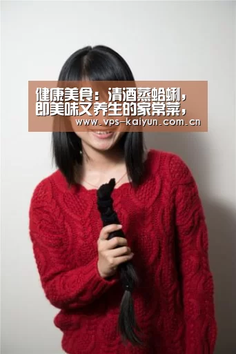 健康美食:清酒蒸蛤蜊,即美味又养生的家常菜,简单做法【开元棋牌电脑版】(图2) 开云官网