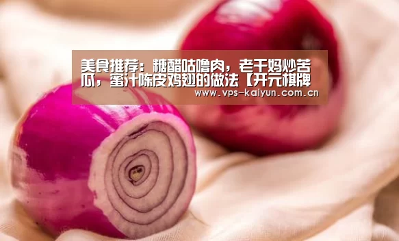 美食推荐：糖醋咕噜肉，老干妈炒苦瓜，蜜汁陈皮鸡翅的做法【开元