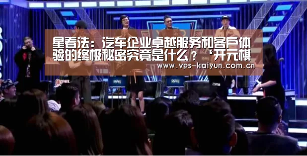 星看法：汽车企业卓越服务和客户体验的终极秘密究竟是什么？‘开