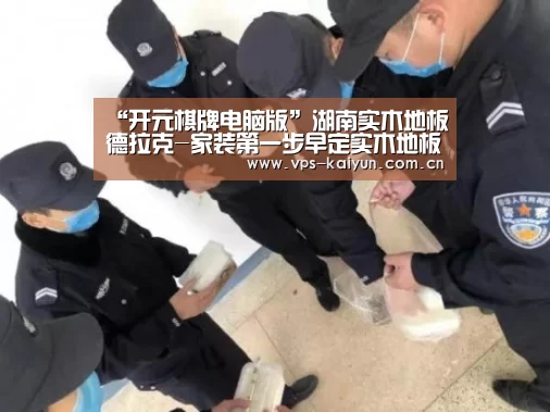 “开元棋牌电脑版”湖南实木地板德拉克-家装第一步早定实木地板