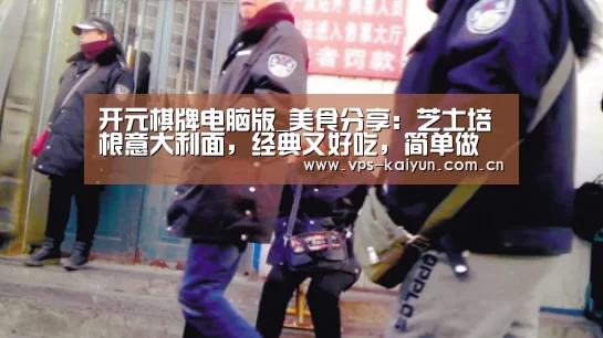 开元棋牌电脑版_美食分享：芝士培根意大利面，经典又好吃，简单