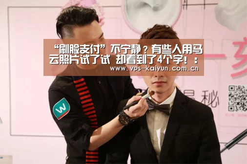 “刷脸支付”不宁静?有些人用马云照片试了试 却看到了4个字!:开元棋牌app(图3) 开元棋牌下载