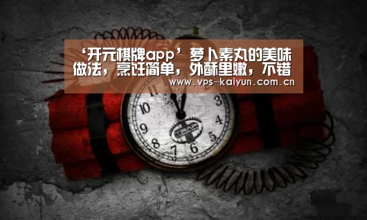 ‘开元棋牌app’萝卜素丸的美味做法,烹饪简单,外酥里嫩,不错的日常小零食(图3) 开元棋牌app